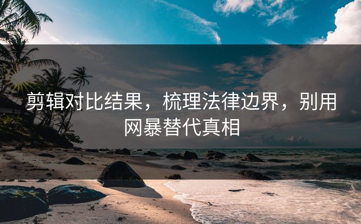 剪辑对比结果，梳理法律边界，别用网暴替代真相