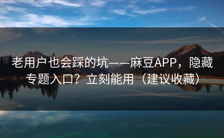 老用户也会踩的坑——麻豆APP，隐藏专题入口？立刻能用（建议收藏）