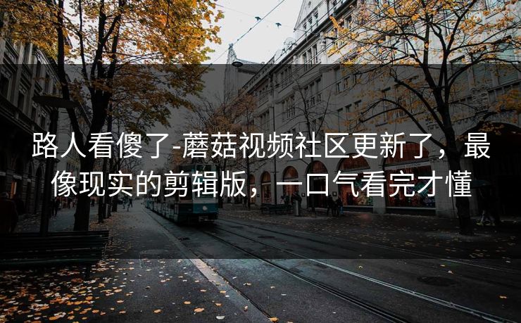 路人看傻了-蘑菇视频社区更新了，最像现实的剪辑版，一口气看完才懂