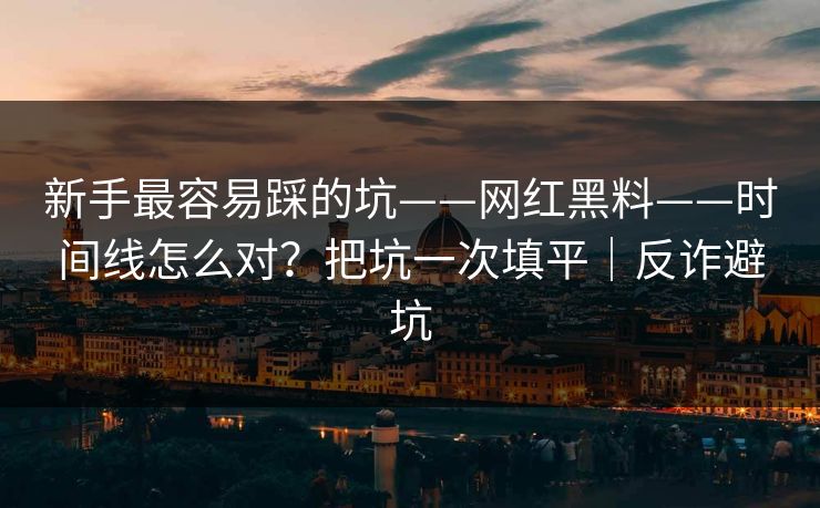 新手最容易踩的坑——网红黑料——时间线怎么对？把坑一次填平｜反诈避坑