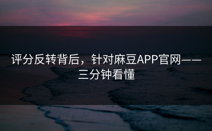 评分反转背后，针对麻豆APP官网——三分钟看懂