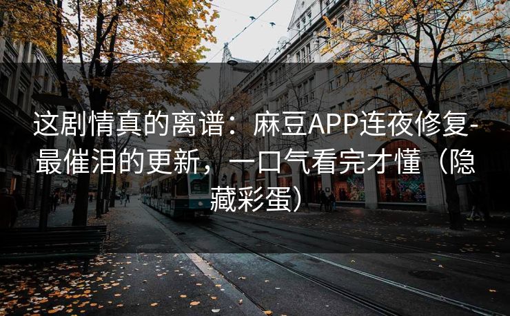 这剧情真的离谱：麻豆APP连夜修复-最催泪的更新，一口气看完才懂（隐藏彩蛋）