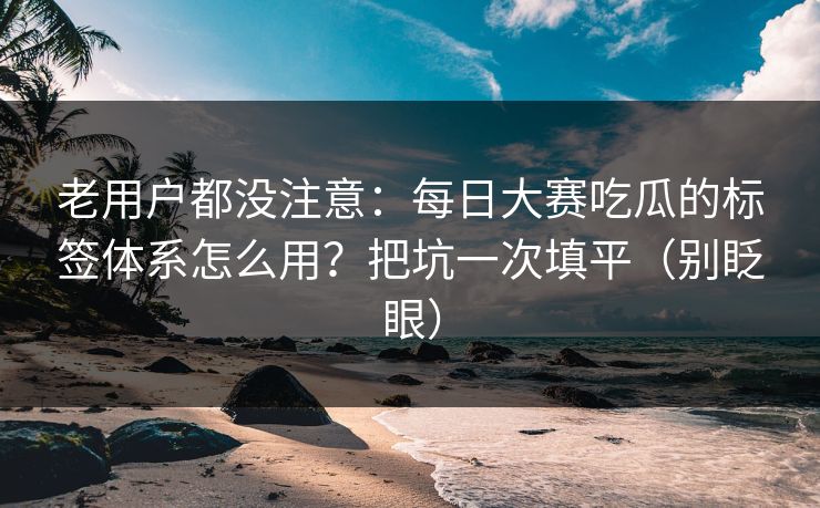 老用户都没注意：每日大赛吃瓜的标签体系怎么用？把坑一次填平（别眨眼）