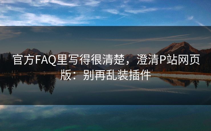 官方FAQ里写得很清楚，澄清P站网页版：别再乱装插件