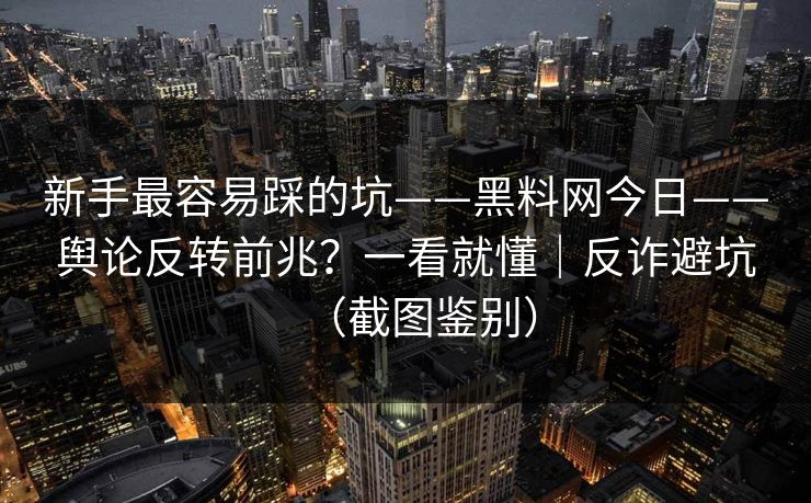 新手最容易踩的坑——黑料网今日——舆论反转前兆？一看就懂｜反诈避坑（截图鉴别）
