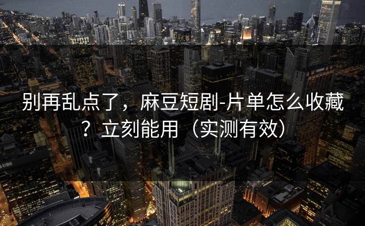 别再乱点了，麻豆短剧-片单怎么收藏？立刻能用（实测有效）