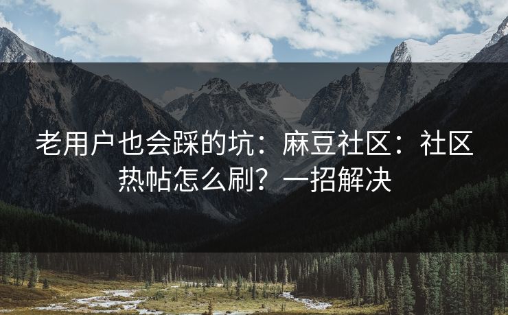 老用户也会踩的坑：麻豆社区：社区热帖怎么刷？一招解决
