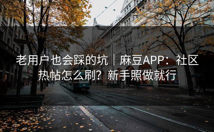 老用户也会踩的坑｜麻豆APP：社区热帖怎么刷？新手照做就行
