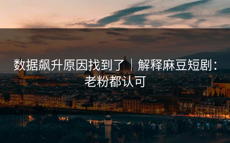 数据飙升原因找到了｜解释麻豆短剧：老粉都认可