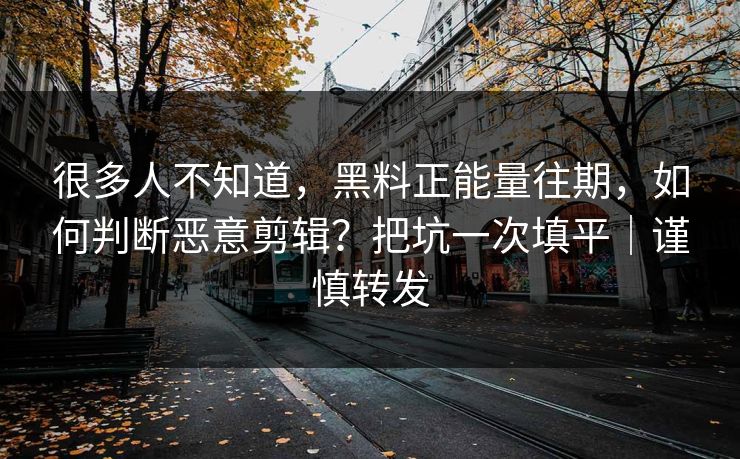 很多人不知道，黑料正能量往期，如何判断恶意剪辑？把坑一次填平｜谨慎转发