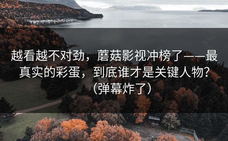 越看越不对劲，蘑菇影视冲榜了——最真实的彩蛋，到底谁才是关键人物？（弹幕炸了）