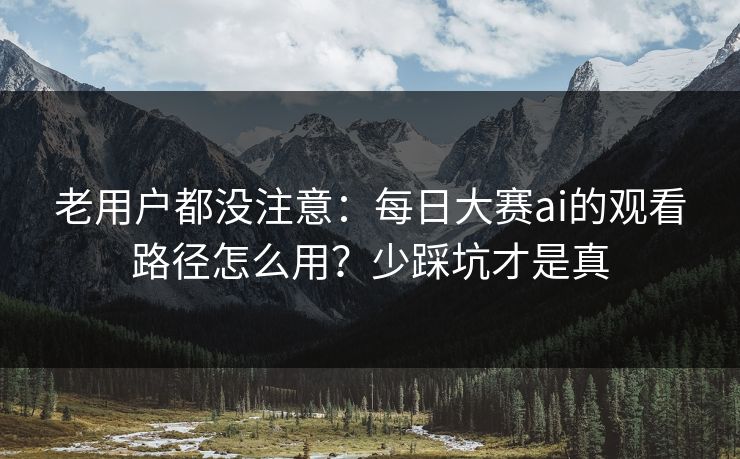 老用户都没注意：每日大赛ai的观看路径怎么用？少踩坑才是真