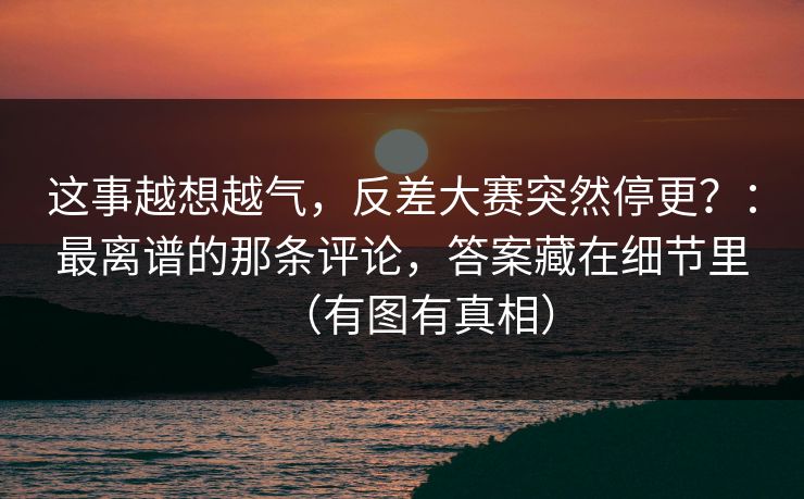 这事越想越气，反差大赛突然停更？：最离谱的那条评论，答案藏在细节里（有图有真相）