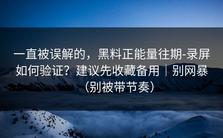 一直被误解的,黑料正能量往期-录屏如何验证?建议先收藏备用|别网暴(别被带节奏) 一直被误解的,黑料正能量往期-录屏如何验证?建议先收藏备用|别网暴(别被带节奏)