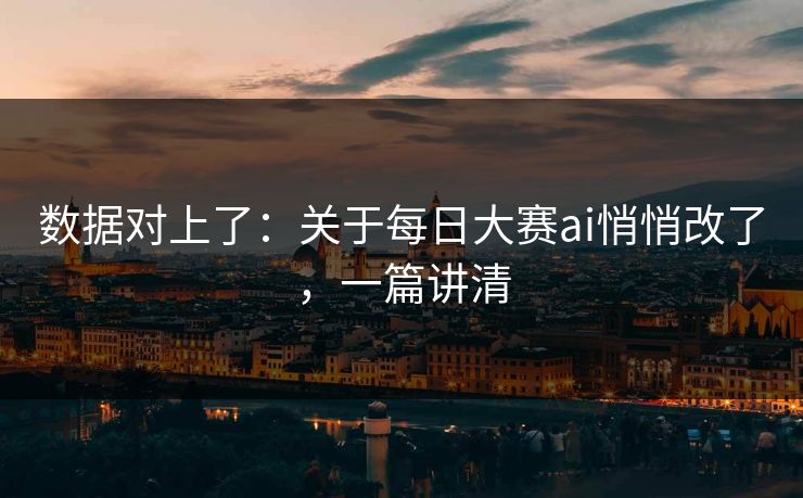 数据对上了:关于每日大赛ai悄悄改了,一篇讲清 数据对上了:关于每日大赛ai悄悄改了,一篇讲清