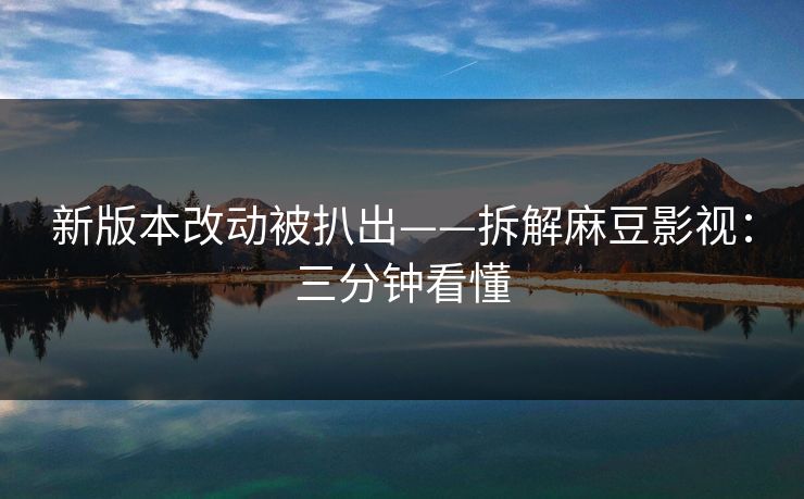 新版本改动被扒出——拆解麻豆影视:三分钟看懂 新版本改动被扒出——拆解麻豆影视:三分钟看懂