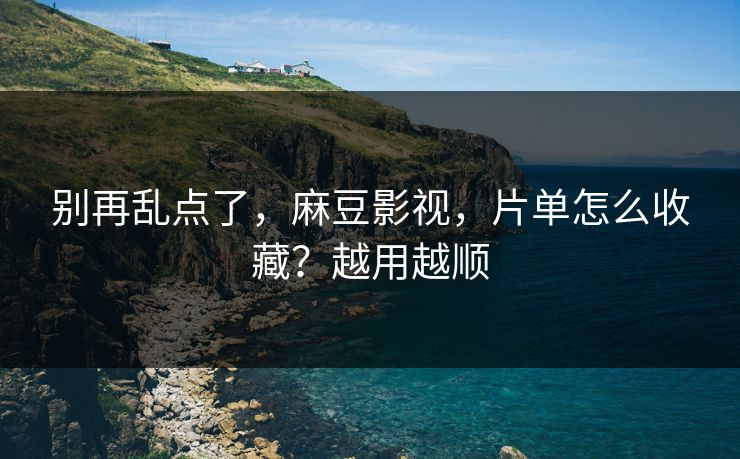 别再乱点了，麻豆影视，片单怎么收藏？越用越顺