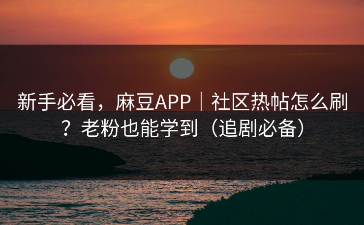 新手必看,麻豆APP|社区热帖怎么刷?老粉也能学到(追剧必备) 新手必看,麻豆APP|社区热帖怎么刷?老粉也能学到(追剧必备)