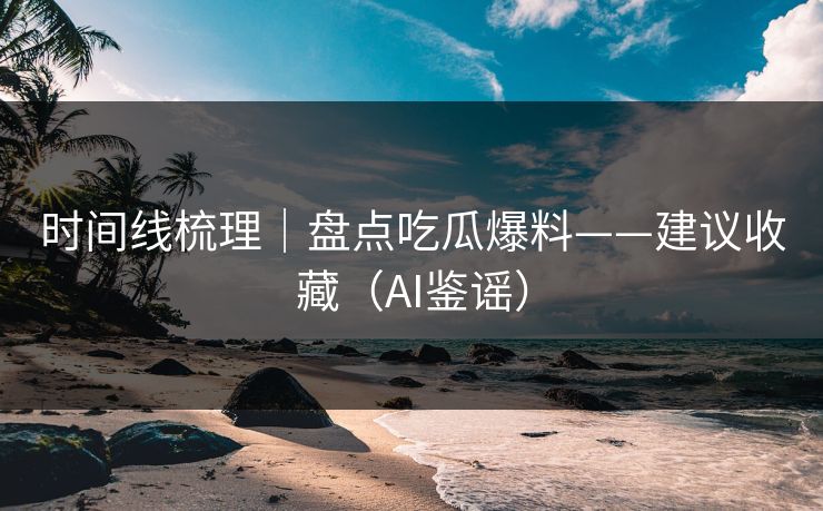 时间线梳理｜盘点吃瓜爆料——建议收藏（AI鉴谣）