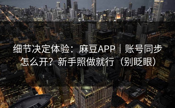 细节决定体验:麻豆APP|账号同步怎么开?新手照做就行(别眨眼) 细节决定体验:麻豆APP|账号同步怎么开?新手照做就行(别眨眼)