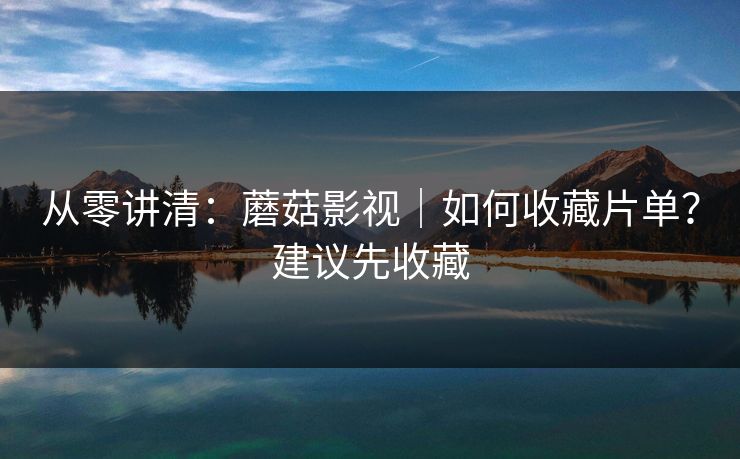 从零讲清:蘑菇影视|如何收藏片单?建议先收藏 从零讲清:蘑菇影视|如何收藏片单?建议先收藏