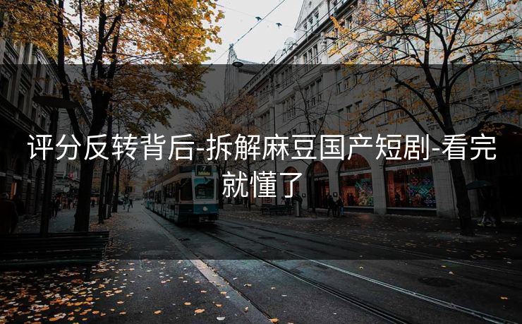 评分反转背后-拆解麻豆国产短剧-看完就懂了 评分反转背后-拆解麻豆国产短剧-看完就懂了