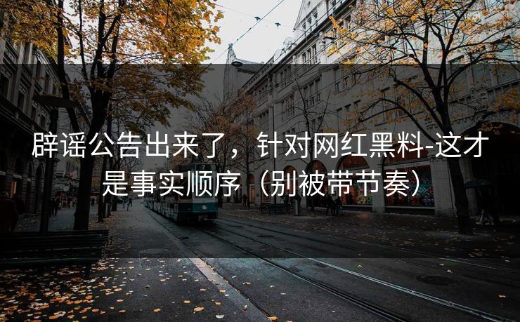 辟谣公告出来了,针对网红黑料-这才是事实顺序(别被带节奏) 辟谣公告出来了,针对网红黑料-这才是事实顺序(别被带节奏)