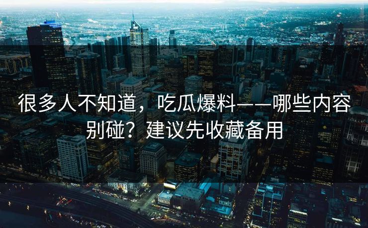 很多人不知道，吃瓜爆料——哪些内容别碰？建议先收藏备用