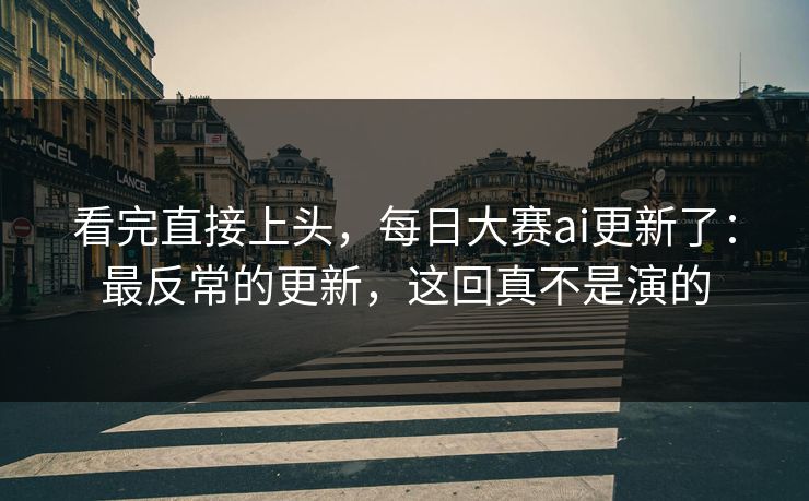 看完直接上头，每日大赛ai更新了：最反常的更新，这回真不是演的
