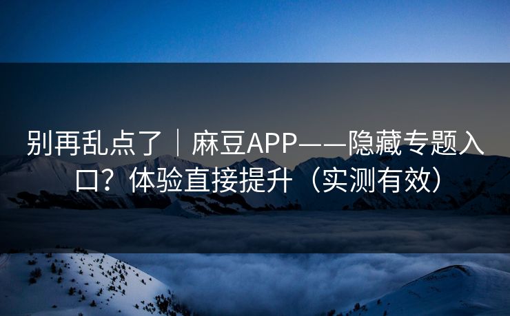 别再乱点了｜麻豆APP——隐藏专题入口？体验直接提升（实测有效）