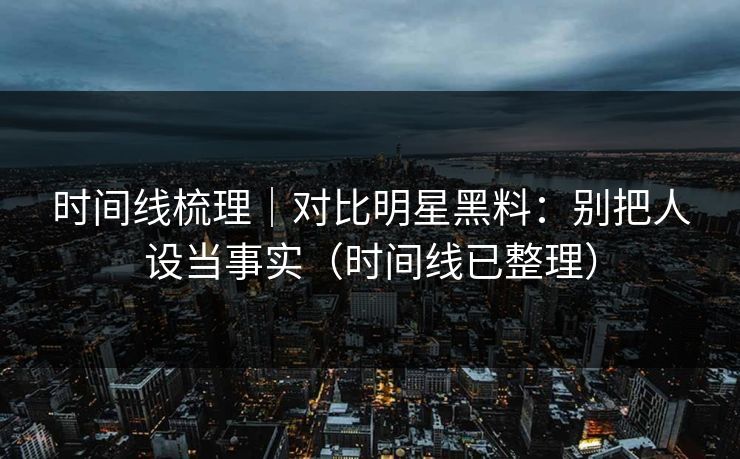 时间线梳理|对比明星黑料:别把人设当事实(时间线已整理) 时间线梳理|对比明星黑料:别把人设当事实(时间线已整理)
