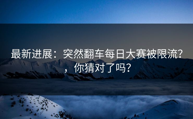 最新进展:突然翻车每日大赛被限流?,你猜对了吗? 最新进展:突然翻车每日大赛被限流?,你猜对了吗?