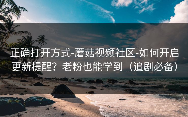 正确打开方式-蘑菇视频社区-如何开启更新提醒？老粉也能学到（追剧必备）