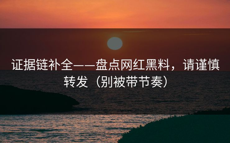 证据链补全——盘点网红黑料,请谨慎转发(别被带节奏) 证据链补全——盘点网红黑料,请谨慎转发(别被带节奏)