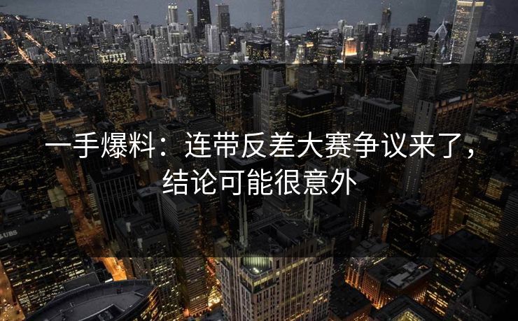 一手爆料：连带反差大赛争议来了，结论可能很意外