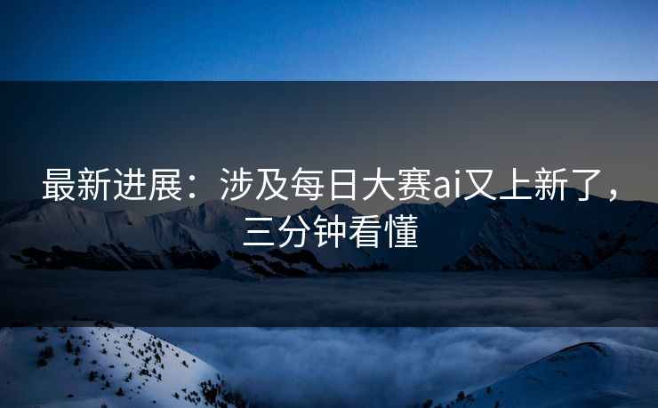 最新进展：涉及每日大赛ai又上新了，三分钟看懂