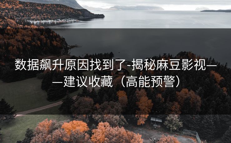 数据飙升原因找到了-揭秘麻豆影视——建议收藏（高能预警）