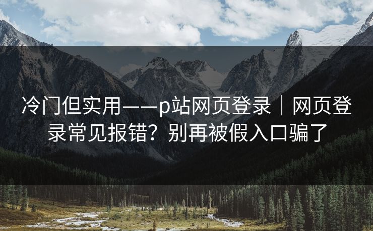 冷门但实用——p站网页登录｜网页登录常见报错？别再被假入口骗了