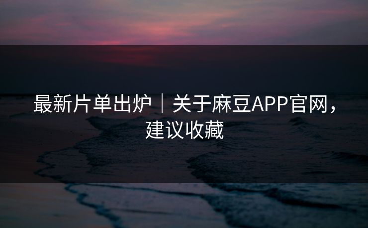 最新片单出炉|关于麻豆APP官网,建议收藏 最新片单出炉|关于麻豆APP官网,建议收藏