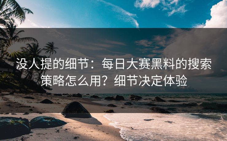 没人提的细节：每日大赛黑料的搜索策略怎么用？细节决定体验