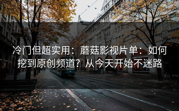 冷门但超实用：蘑菇影视片单：如何挖到原创频道？从今天开始不迷路