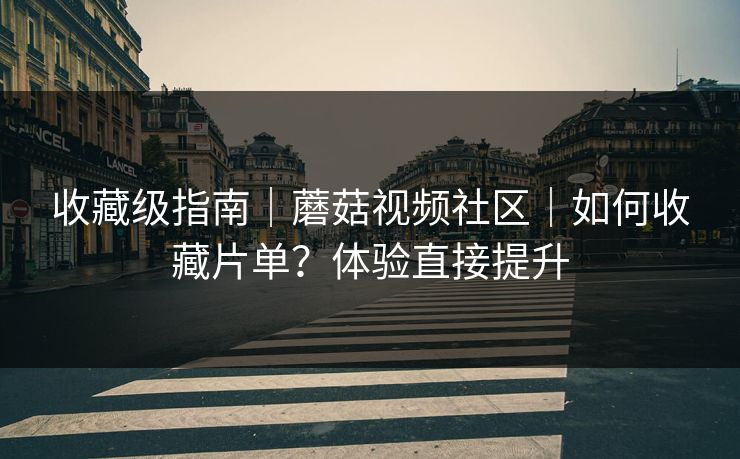 收藏级指南｜蘑菇视频社区｜如何收藏片单？体验直接提升