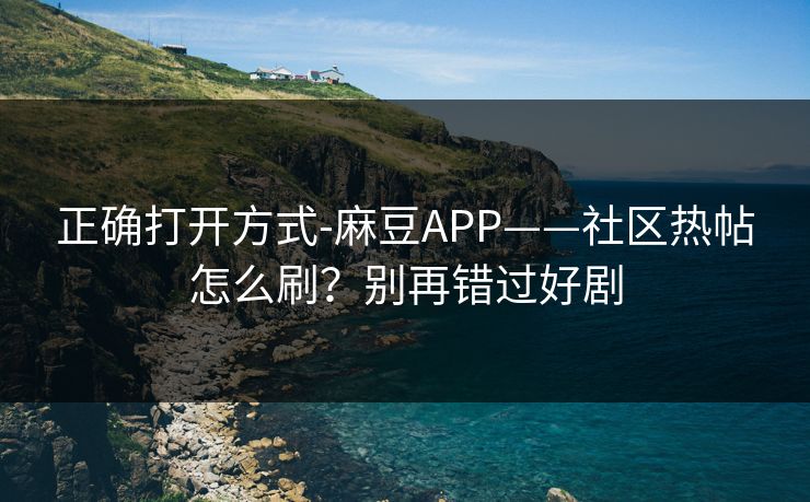 正确打开方式-麻豆APP——社区热帖怎么刷?别再错过好剧 正确打开方式-麻豆APP——社区热帖怎么刷?别再错过好剧