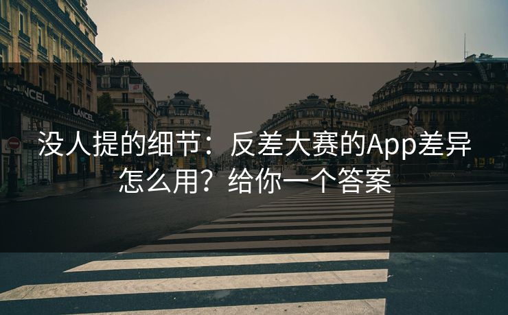 没人提的细节:反差大赛的App差异怎么用?给你一个答案 没人提的细节:反差大赛的App差异怎么用?给你一个答案