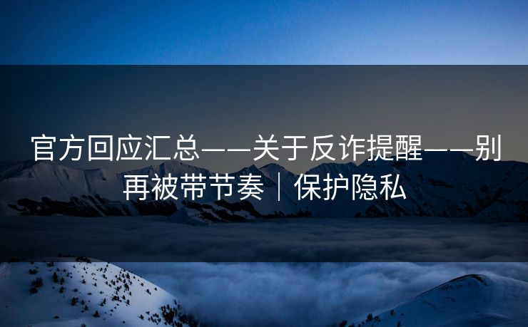 官方回应汇总——关于反诈提醒——别再被带节奏|保护隐私 官方回应汇总——关于反诈提醒——别再被带节奏|保护隐私