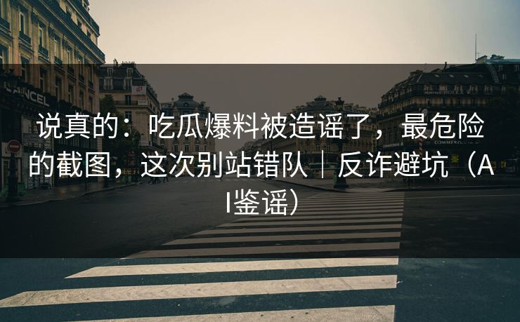 说真的:吃瓜爆料被造谣了,最危险的截图,这次别站错队|反诈避坑(AI鉴谣) 说真的:吃瓜爆料被造谣了,最危险的截图,这次别站错队|反诈避坑(AI鉴谣)