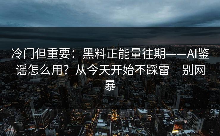 冷门但重要:黑料正能量往期——AI鉴谣怎么用?从今天开始不踩雷|别网暴 冷门但重要:黑料正能量往期——AI鉴谣怎么用?从今天开始不踩雷|别网暴
