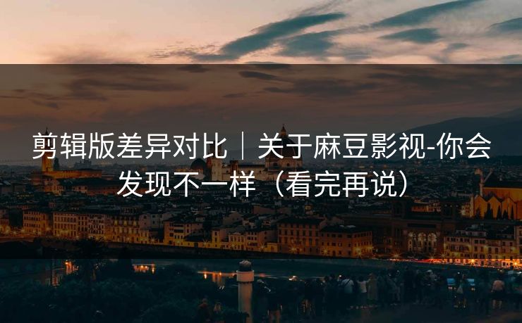 剪辑版差异对比|关于麻豆影视-你会发现不一样(看完再说) 剪辑版差异对比|关于麻豆影视-你会发现不一样(看完再说)