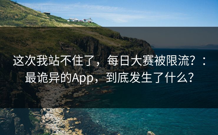 这次我站不住了,每日大赛被限流?:最诡异的App,到底发生了什么? 这次我站不住了,每日大赛被限流?:最诡异的App,到底发生了什么?