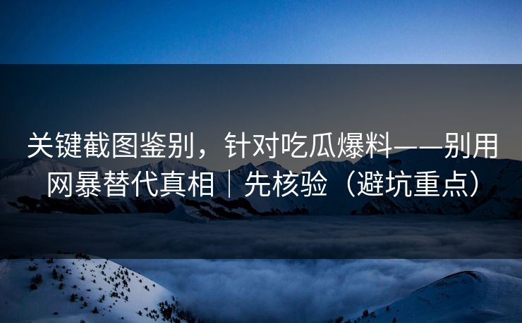 关键截图鉴别,针对吃瓜爆料——别用网暴替代真相|先核验(避坑重点) 关键截图鉴别,针对吃瓜爆料——别用网暴替代真相|先核验(避坑重点)